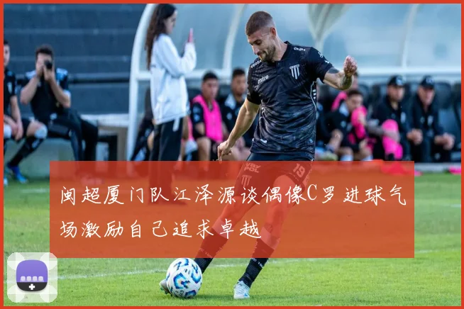 闽超厦门队江泽源谈偶像C罗进球气场激励自己追求卓越