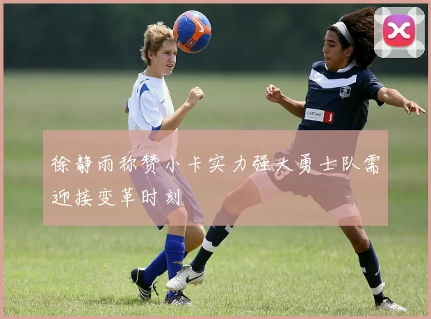 徐静雨称赞小卡实力强大勇士队需迎接变革时刻