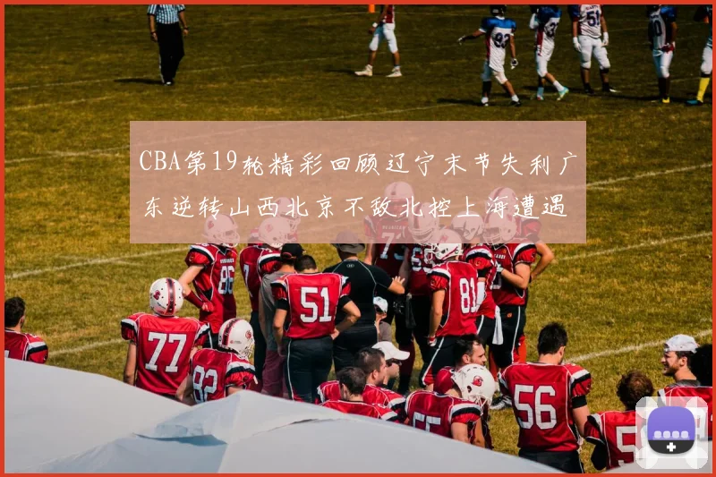 CBA第19轮精彩回顾辽宁末节失利广东逆转山西北京不敌北控上海遭遇浙江重创