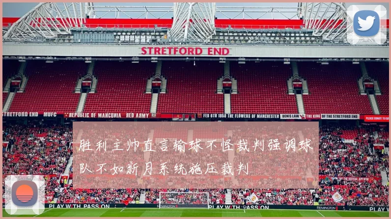 胜利主帅直言输球不怪裁判强调球队不如新月系统施压裁判