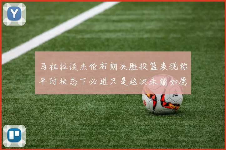 马祖拉谈杰伦布朗决胜投篮表现称平时状态下必进只是这次未能如愿