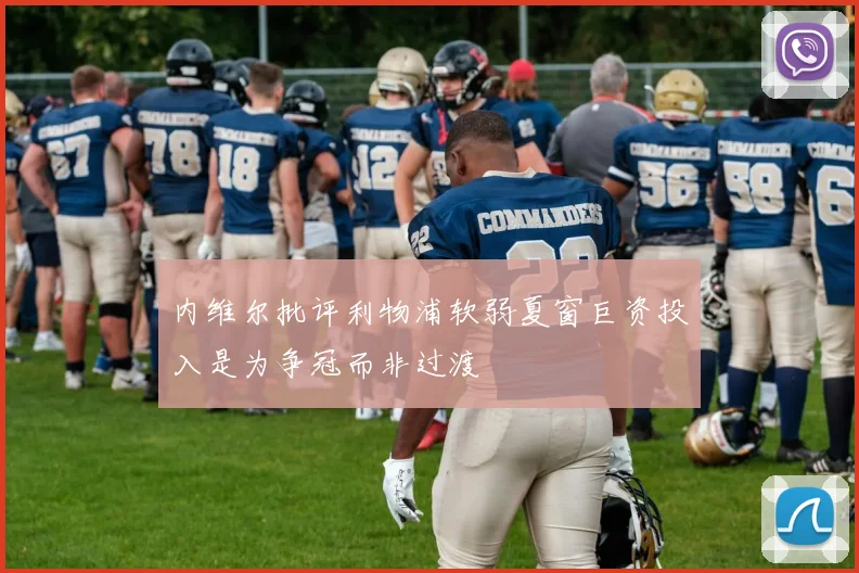 内维尔批评利物浦软弱夏窗巨资投入是为争冠而非过渡
