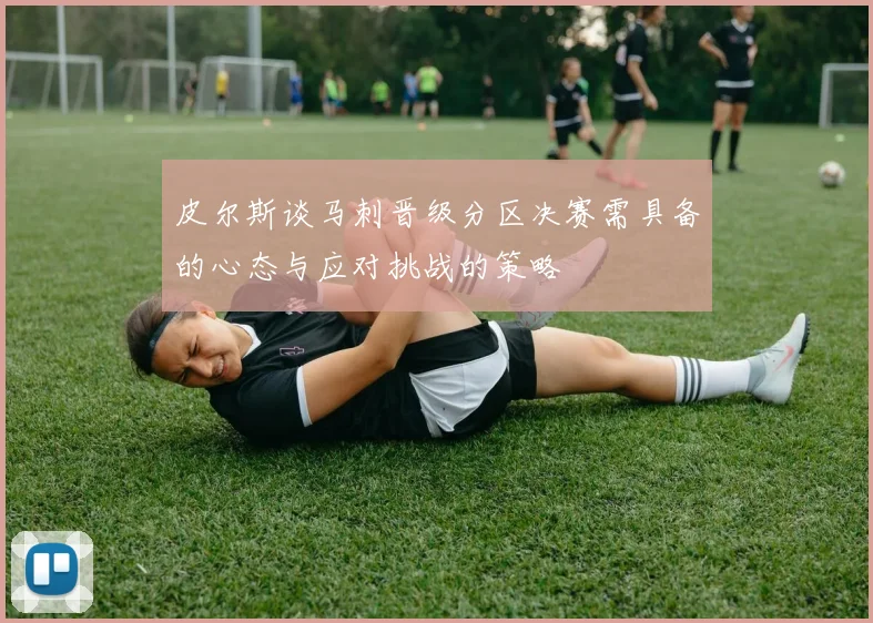 皮尔斯谈马刺晋级分区决赛需具备的心态与应对挑战的策略