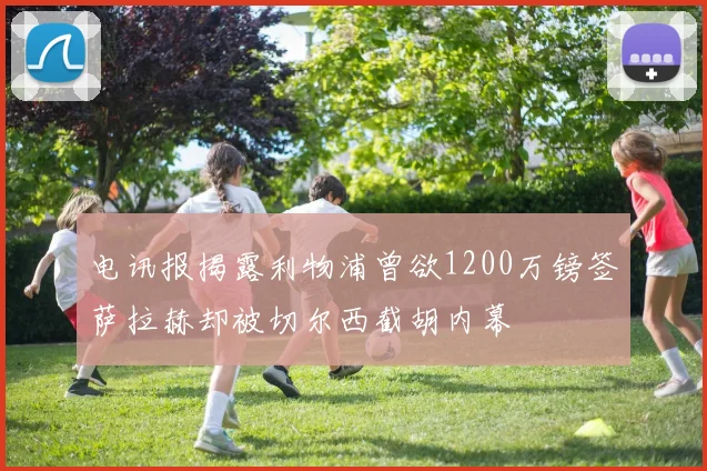 电讯报揭露利物浦曾欲1200万镑签萨拉赫却被切尔西截胡内幕