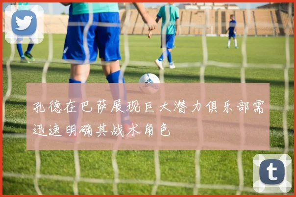 孔德在巴萨展现巨大潜力俱乐部需迅速明确其战术角色