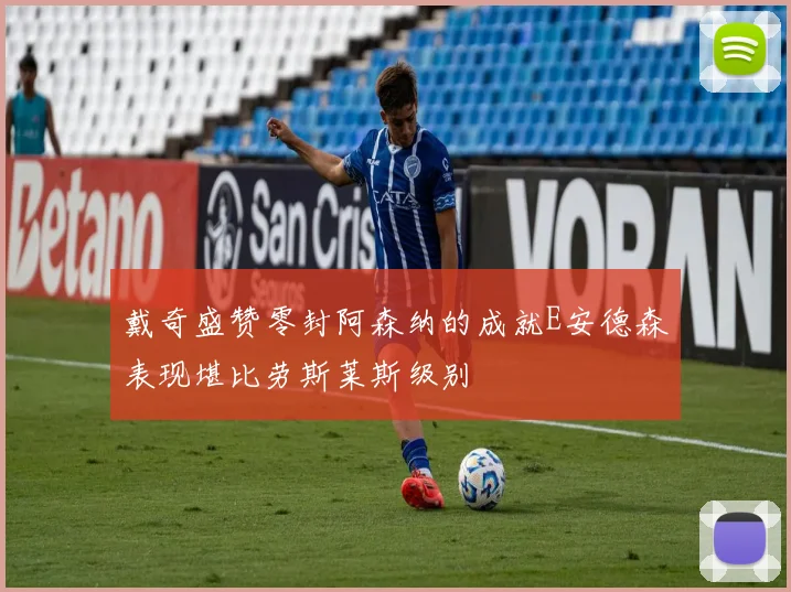 戴奇盛赞零封阿森纳的成就E安德森表现堪比劳斯莱斯级别