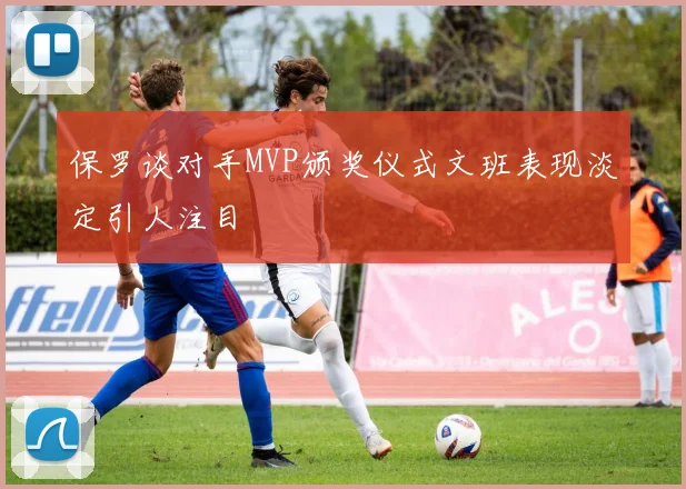 保罗谈对手MVP颁奖仪式文班表现淡定引人注目