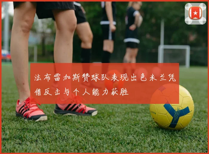 法布雷加斯赞球队表现出色米兰凭借反击与个人能力获胜