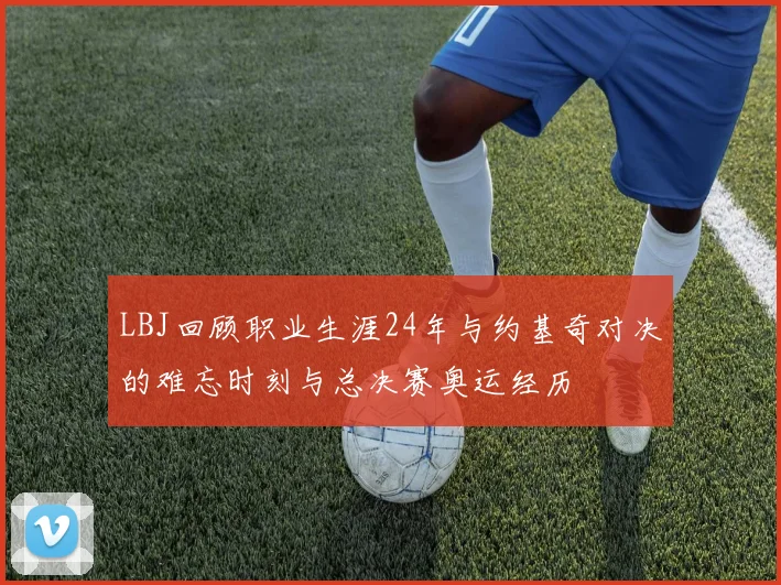 LBJ回顾职业生涯24年与约基奇对决的难忘时刻与总决赛奥运经历