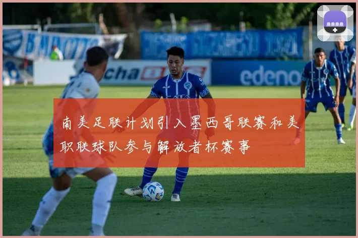 南美足联计划引入墨西哥联赛和美职联球队参与解放者杯赛事