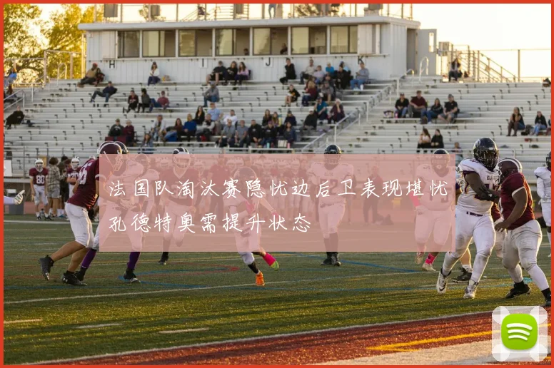法国队淘汰赛隐忧边后卫表现堪忧孔德特奥需提升状态