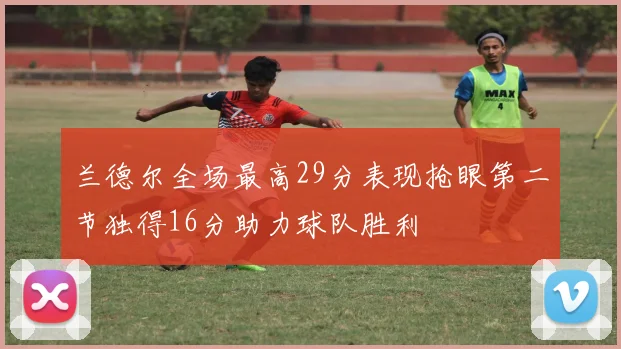 兰德尔全场最高29分表现抢眼第二节独得16分助力球队胜利