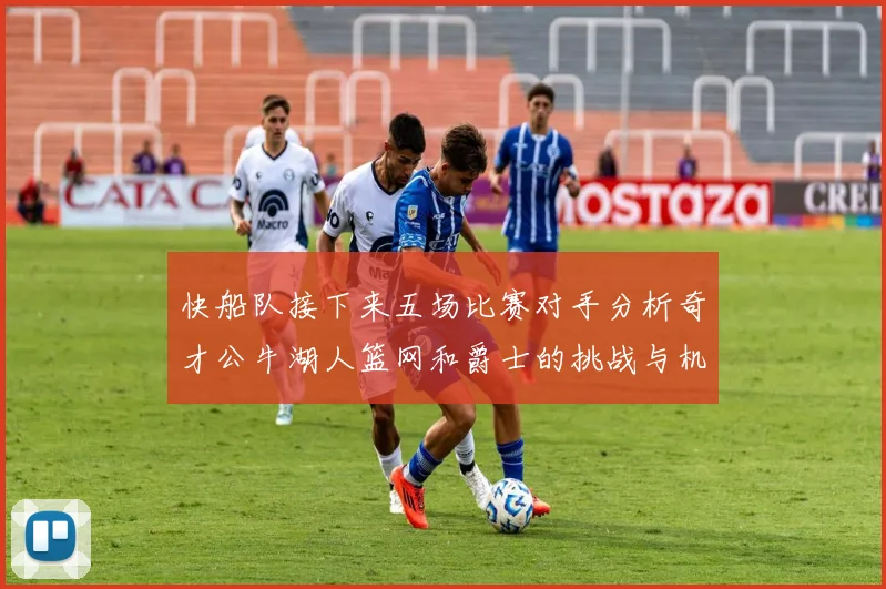 快船队接下来五场比赛对手分析奇才公牛湖人篮网和爵士的挑战与机遇