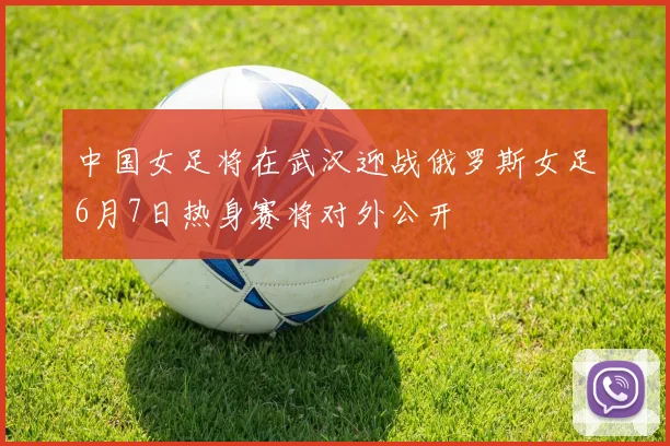 中国女足将在武汉迎战俄罗斯女足6月7日热身赛将对外公开