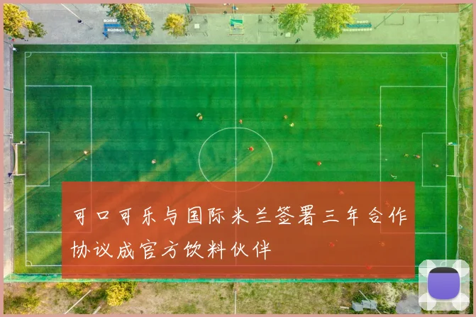 可口可乐与国际米兰签署三年合作协议成官方饮料伙伴