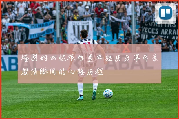 塔图姆回忆艰难童年经历分享母亲崩溃瞬间的心路历程