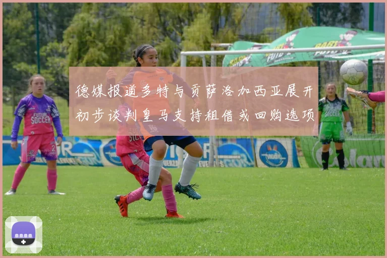 德媒报道多特与贡萨洛加西亚展开初步谈判皇马支持租借或回购选项