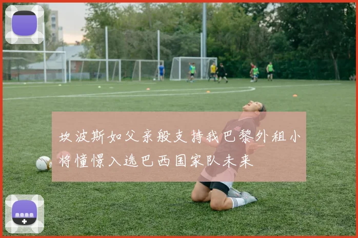 坎波斯如父亲般支持我巴黎外租小将憧憬入选巴西国家队未来