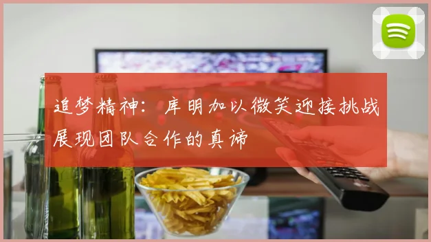 追梦精神：库明加以微笑迎接挑战展现团队合作的真谛