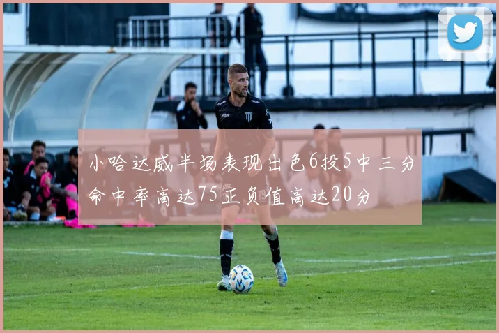 小哈达威半场表现出色6投5中三分命中率高达75正负值高达20分