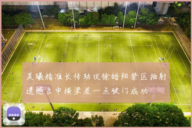 吴曦精准长传助攻徐皓阳禁区抽射遗憾击中横梁差一点破门成功