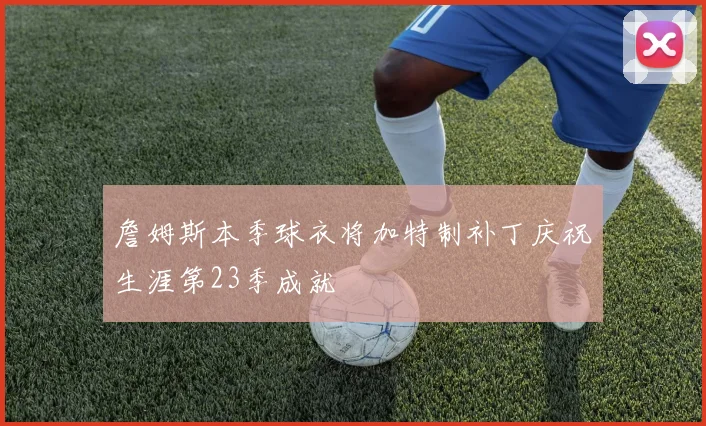 詹姆斯本季球衣将加特制补丁庆祝生涯第23季成就
