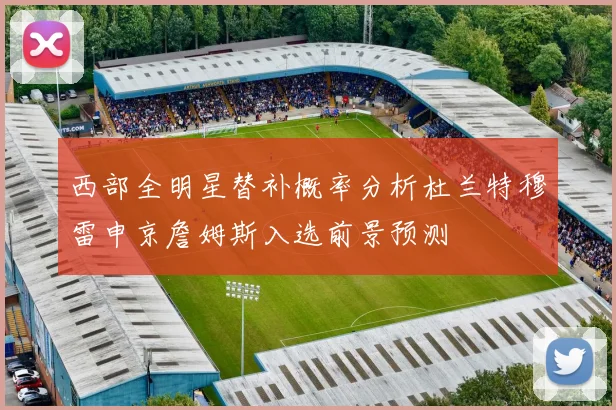 西部全明星替补概率分析杜兰特穆雷申京詹姆斯入选前景预测