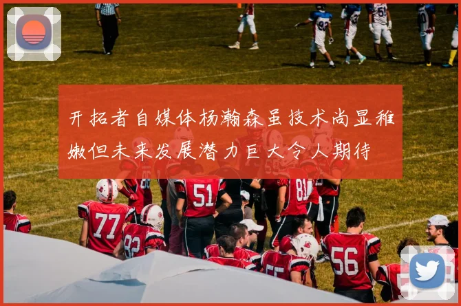 开拓者自媒体杨瀚森虽技术尚显稚嫩但未来发展潜力巨大令人期待